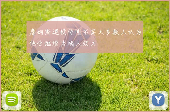 詹姆斯退役传闻不实大多数人认为他会继续为湖人效力