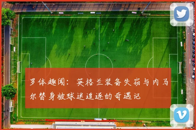 罗体趣闻：英格兰装备失窃与内马尔替身被球迷追逐的奇遇记