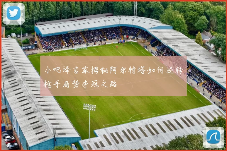 小吧译言家揭秘阿尔特塔如何逆转枪手局势夺冠之路