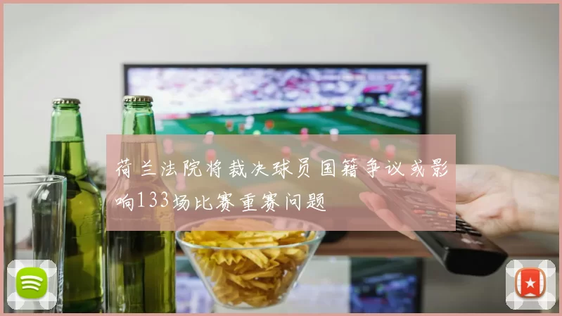 荷兰法院将裁决球员国籍争议或影响133场比赛重赛问题