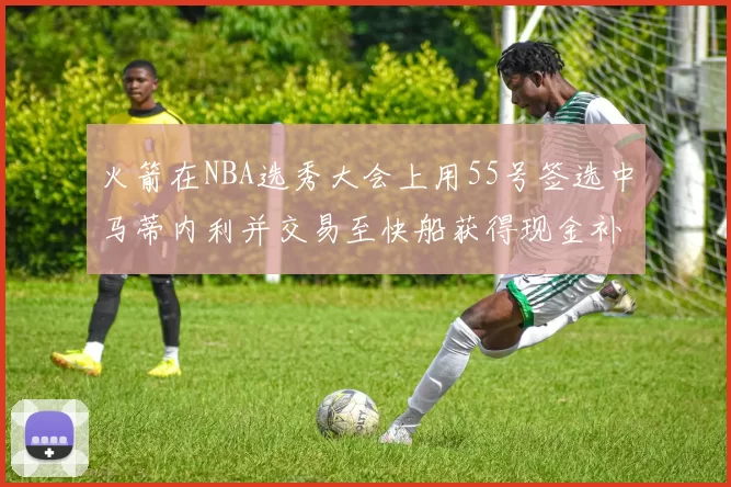 火箭在NBA选秀大会上用55号签选中马蒂内利并交易至快船获得现金补偿
