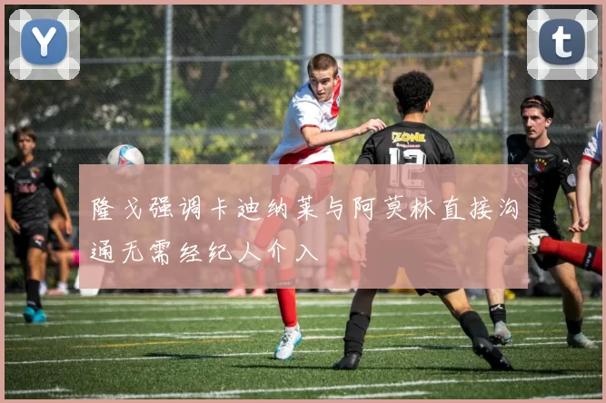 隆戈强调卡迪纳莱与阿莫林直接沟通无需经纪人介入