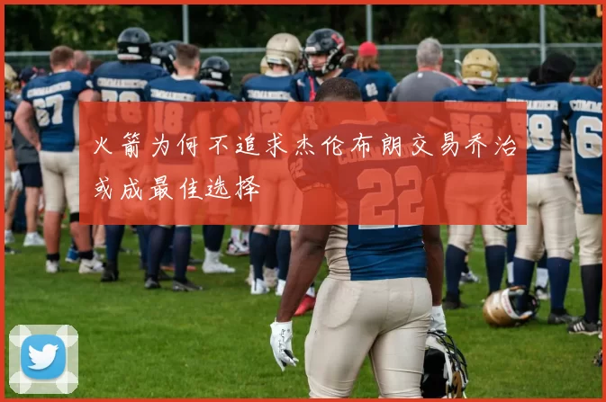 火箭为何不追求杰伦布朗交易乔治或成最佳选择