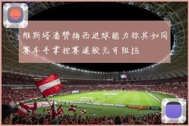 维斯塔潘赞梅西进球能力称其如同赛车手掌控赛道般无可阻挡
