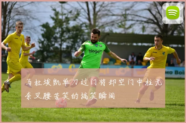 马杜埃凯单刀过门将却空门中柱无奈叉腰苦笑的搞笑瞬间