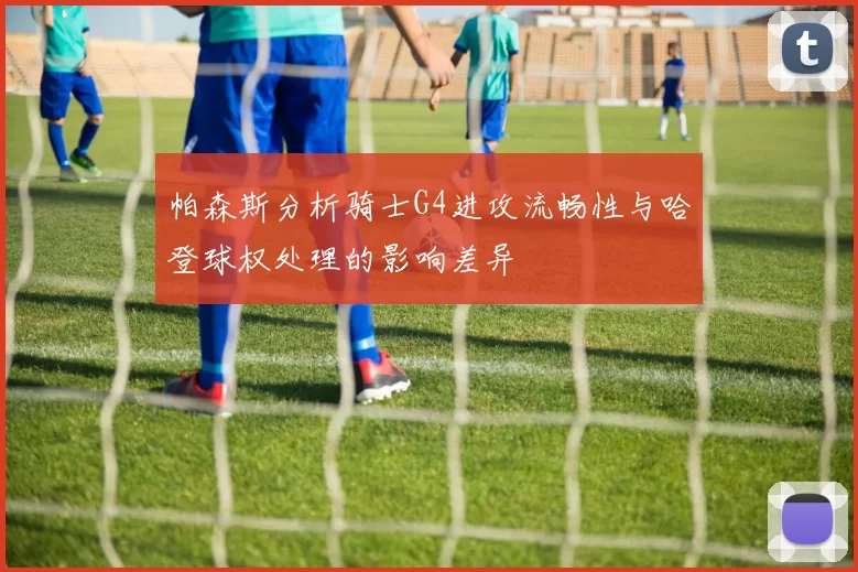 帕森斯分析骑士G4进攻流畅性与哈登球权处理的影响差异