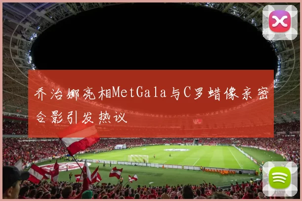 乔治娜亮相MetGala与C罗蜡像亲密合影引发热议