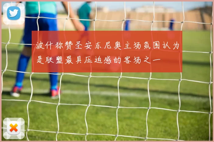 波什称赞圣安东尼奥主场氛围认为是联盟最具压迫感的客场之一