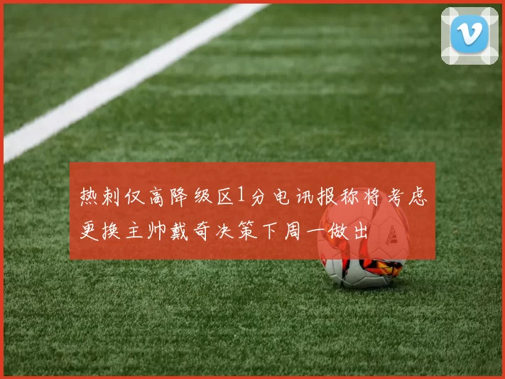 热刺仅高降级区1分电讯报称将考虑更换主帅戴奇决策下周一做出
