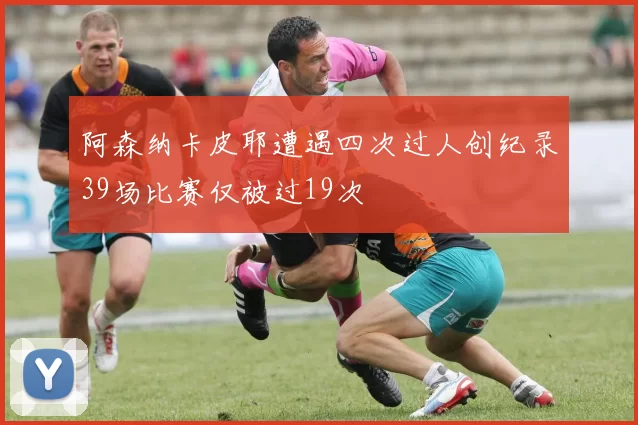 阿森纳卡皮耶遭遇四次过人创纪录39场比赛仅被过19次