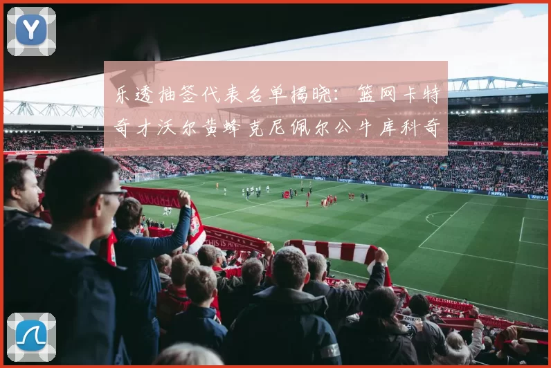 乐透抽签代表名单揭晓：篮网卡特奇才沃尔黄蜂克尼佩尔公牛库科奇齐聚一堂