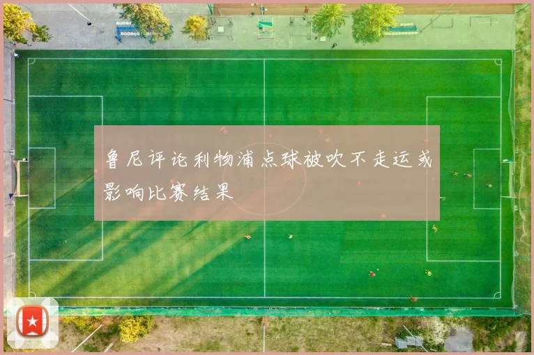 鲁尼评论利物浦点球被吹不走运或影响比赛结果