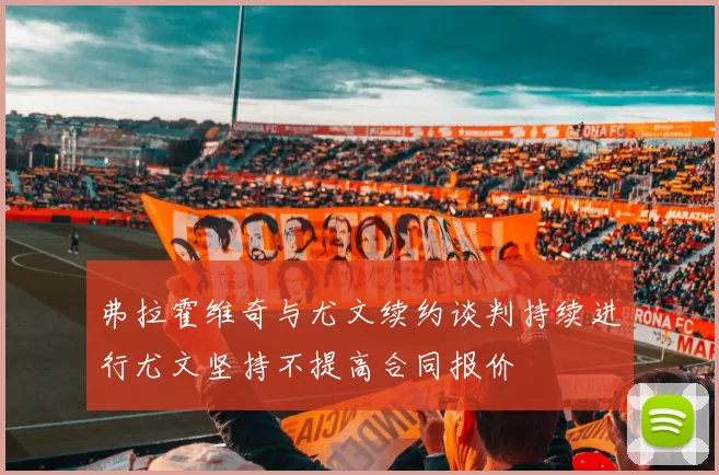 弗拉霍维奇与尤文续约谈判持续进行尤文坚持不提高合同报价