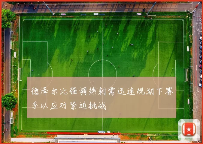 德泽尔比强调热刺需迅速规划下赛季以应对紧迫挑战