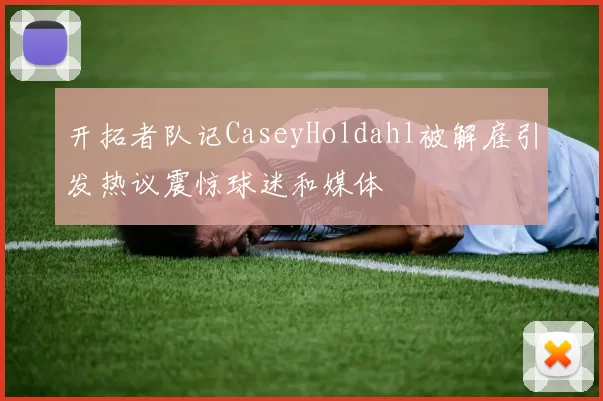 开拓者队记CaseyHoldahl被解雇引发热议震惊球迷和媒体