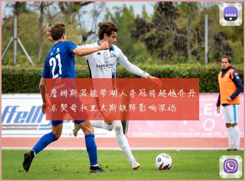 詹姆斯若能带湖人夺冠将超越乔丹东契奇和里夫斯缺阵影响深远