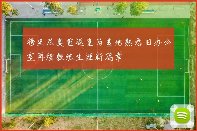 穆里尼奥重返皇马基地熟悉旧办公室再续教练生涯新篇章
