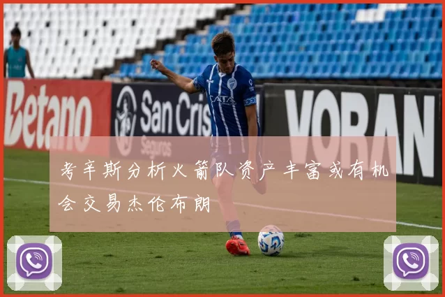 考辛斯分析火箭队资产丰富或有机会交易杰伦布朗