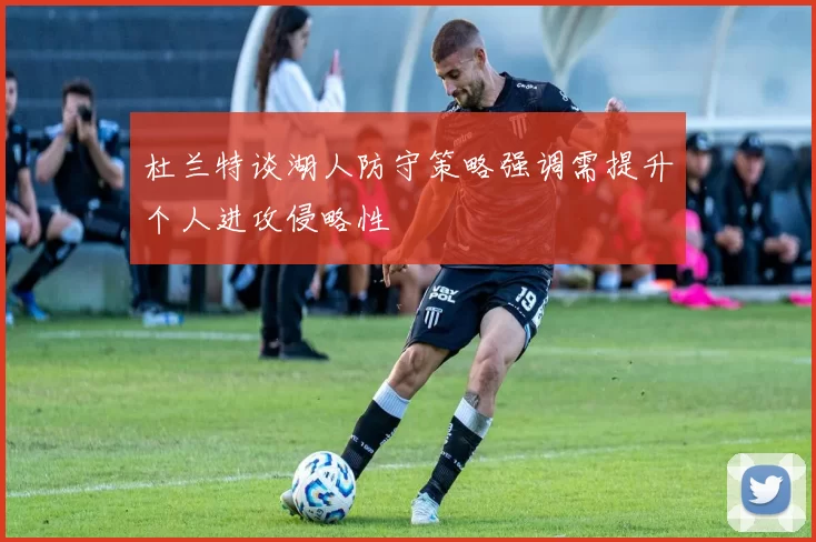 杜兰特谈湖人防守策略强调需提升个人进攻侵略性