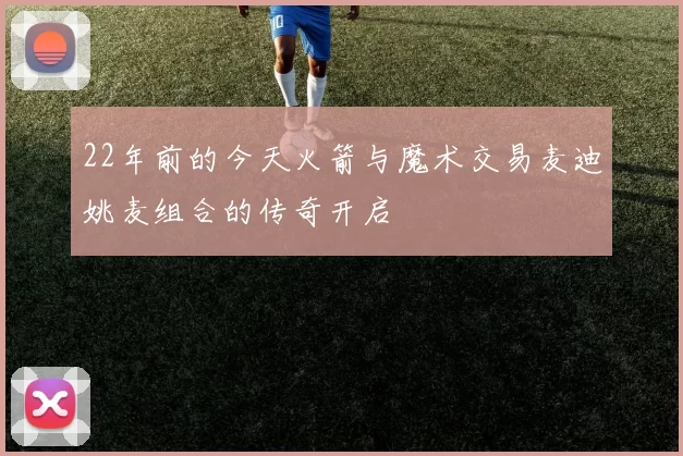 22年前的今天火箭与魔术交易麦迪姚麦组合的传奇开启