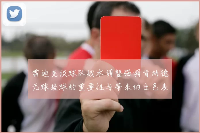 雷迪克谈球队战术调整强调肯纳德无球接球的重要性与蒂米的出色表现